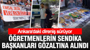 Ankara'daki direniş sürüyor: Öğretmenlerin sendika başkanları gözaltına alındı