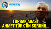 Toprak ağası Ahmet T&uuml;rk&rsquo;&uuml;n sorunu...