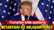 Trump: 'Netanyahu ile anlaşamıyoruz'