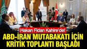 Hakan Fidan Kahire’de: ABD-İran mutabakatı için kritik toplantı başladı