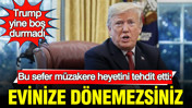 Trump&rsquo;tan m&uuml;zakere heyetine tehdit yağmuru: Evinize d&ouml;nemezsiniz