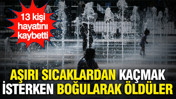 Aşırı sıcaklardan kaçmak isterken boğularak öldüler: 13 kişi hayatını kaybetti