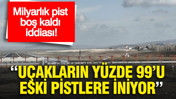 Milyarlık pist boş kaldı iddiası : Uçakların yüzde 99’u eski pistlere iniyor