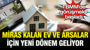 TBMM’de görüşmeler başladı: Miras kalan ev, konut ve arsalar için yeni dönem geliyor