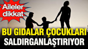 Aileler dikkat: Bu gıdalar çocukları saldırganlaştırıyor