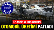 Otomobil üretimi patladı: En fazla o ilde üretildi