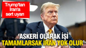 Trump'tan İran çıkışı: "Askeri olarak işi tamamlarsak İran yok olur"