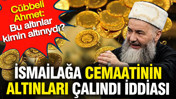 İsmailağa cemaatinin altınları çalındı iddiası: Cübbeli Ahmet: Bu altınlar kimin altınıydı?