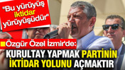 Özgür Özel: Kurultay yapmak partinin iktidar yolunu açmaktır