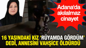 Adana'da akılalmaz cinayet: 16 yaşındaki kız rüyamda gördüm dedi, annesini vahşice öldürdü