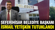 Seferihisar Belediye Başkanı İsmail Yetişkin tutuklandı