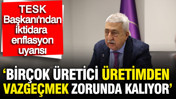 TESK Başkanı Palandöken: Birçok üretici üretimden vazgeçmek zorunda kalıyor