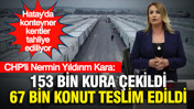 Hatay'da konteyner kentler tahliye ediliyor... CHP'li Kara: 153 bin kura çekildi, 67 bin konut teslim edildi