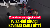 Ev sahibi kiracı kavgası kanlı bitti: O randevudan sağ &ccedil;ıkamadı