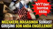 NYT'den bomba iddia: Müzakere masasında suikast girişimi son anda engellendi