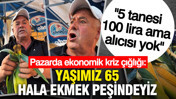 Semt pazarında ekonomik kriz çığlığı: Yaşımız 65, hala ekmek peşindeyiz, 5 tanesi 100 lira ama alıcısı yok