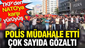TKP’den NATO'ya karşı yürüyüş: Polis müdahale etti çok sayıda gözaltı
