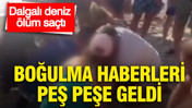 Dalgalı deniz ölüm saçtı: Boğulma haberleri peş peşe geldi