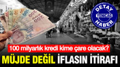 Müjde değil iflasın itirafı: 100 milyarlık kredi kime çare olacak?