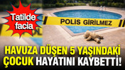 Ailesiyle tatile gitmişti: Havuza düşen 5 yaşındaki çocuk hayatını kaybetti