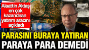 Alaattin Aktaş en çok kazandıran yatırım aracını kuruşu kuruşuna açıkladı