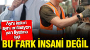 Bu fark insani değil: Aynı kalori, aynı enflasyon, yarı fiyatına işçi