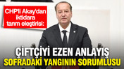 CHP'li Akay'dan iktidara tarım eleştirisi: "Çiftçiyi ezen anlayış, sofradaki yangının sorumlusu"
