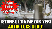 İstanbul’da mezar yeri artık lüks oldu: Fiyatı dudak uçuklattı
