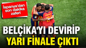 İspanya’dan son dakika zaferi: Belçika'yı devirip yarı finale çıktı