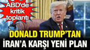 ABD’de kritik toplantı: Donald Trump'tan İran'a karşı yeni plan