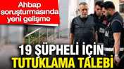 Ahbap soruşturmasında yeni gelişme: 19 şüpheli için tutuklama talebi