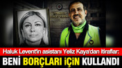 Haluk Levent'in asistanı Yeliz Kaya'dan itiraflar: Beni bor&ccedil;ları i&ccedil;in kullandı