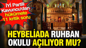 Heybeliada Ruhban Okulu açılıyor mu? İYİ Partili Kavuncu'dan hükümete 11 kritik soru