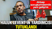 Ahbap soruşturmasında yeni gelişme: Haluk Levent'in yardımcısı tutuklandı