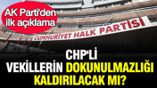 CHP'li vekillerin dokunulmazlığı kaldırılacak mı? AK Parti'den ilk açıklama