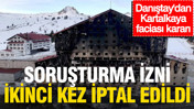 Danıştay'dan Kartalkaya faciası kararı: Soruşturma izni ikinci kez iptal edildi
