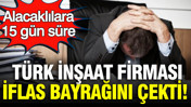 Türk inşaat şirketi iflas bayrağını çekti: Alacaklılara 15 gün süre