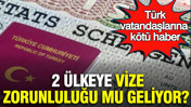 Türk vatandaşlarına kötü haber: 2 ülkeye vize zorunluluğu mu geliyor?