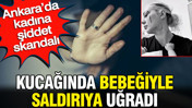 Ankara’da kadına şiddet skandalı: Kucağında bebeğiyle saldırıya uğradı
