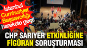 CHP Sarıyer etkinliğine figüran soruşturması: İstanbul Cumhuriyet Başsavcılığı harekete geçti
