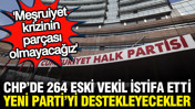 264 eski vekil CHP'den istifa etti: YENİ Parti'yi destekleyecekler