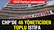 CHP'de 46 yöneticiden toplu istifa: YENİ Parti'ye katılacaklar