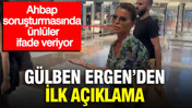 Ahbap soruşturmasında ünlüler ifade veriyor: Gülben Ergen'den ilk açıklama
