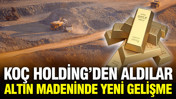 Koç Holding’den aldıkları altın madeninde yatırımı hızlandırıyorlar