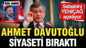Ahmet Davutoğlu siyaseti bıraktı: Nedenini YENİÇAĞ açıklıyor