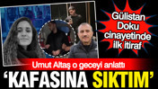 Gülistan Doku cinayetinde ilk itiraf geldi: Kafasına sıktım