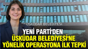 YENİ Parti'den Üsküdar Belediyesi'ne yönelik operasyona ilk tepki