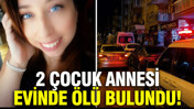 2 çocuk annesi evinde ölü bulundu: 1 kişi gözaltında