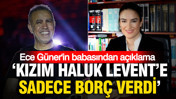 Ece Güner'in babasından açıklama: 'Kızım Haluk Levent’e sadece borç verdi'