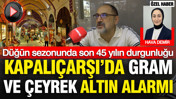 Kapalıçarşı'da gram ve çeyrek altın alarmı: Düğün sezonunda son 45 yılın durgunluğu